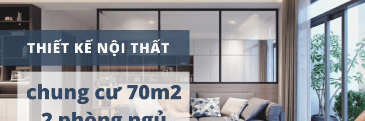 Thiết kế nội thất chung cư 70m2, 2 phòng ngủ tối ưu, tiện ích