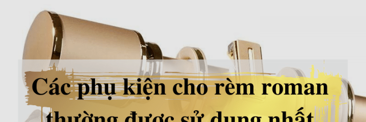 Các phụ kiện thường sử dụng cho rèm roman