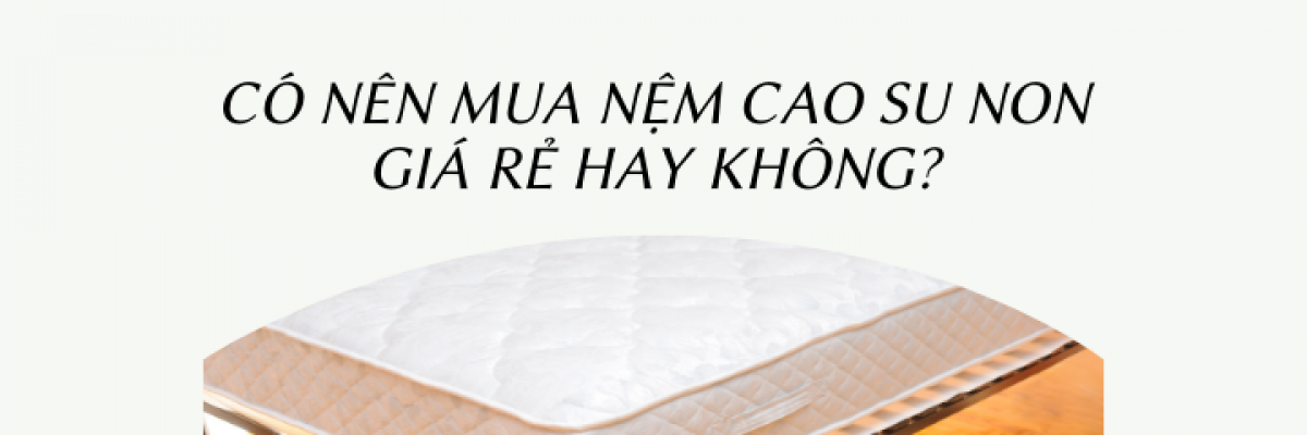 Có nên mua nệm cao su non giá rẻ hay không?