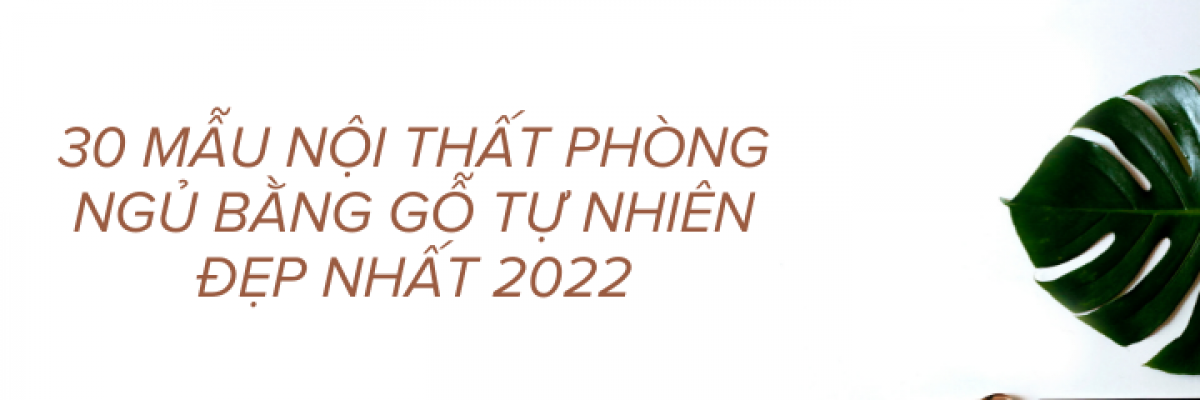 Top 30 mẫu nội thất phòng ngủ bằng gỗ tự nhiên đẹp nhất 2022